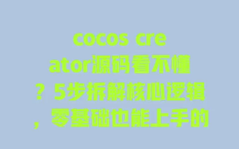 cocos creator源码看不懂？5步拆解核心逻辑，零基础也能上手的实战指南 一