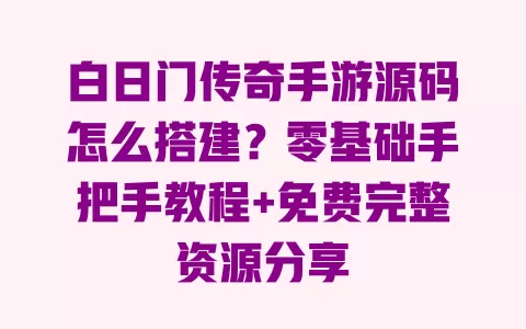 白日门传奇手游源码怎么搭建?零基础手把手教程+免费完整资源分享 一