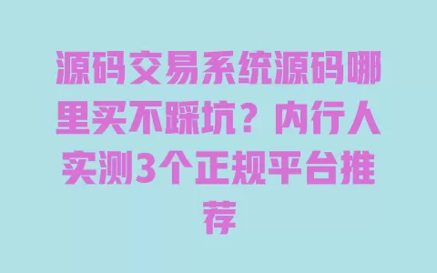 源码交易系统源码哪里买不踩坑?内行人实测3个正规平台推荐 一
