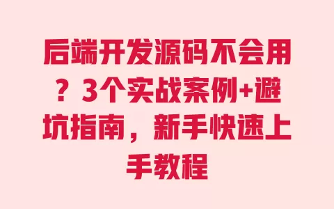 后端开发源码不会用?3个实战案例+避坑指南,新手快速上手教程 一
