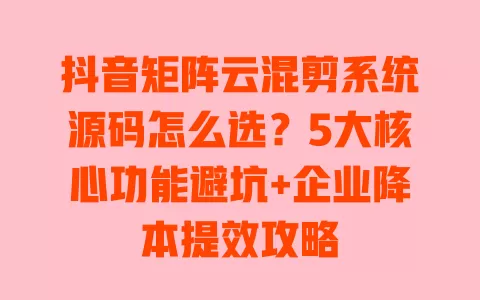 抖音矩阵云混剪系统源码怎么选?5大核心功能避坑+企业降本提效攻略 一
