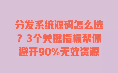 分发系统源码怎么选?3个关键指标帮你避开90%无效资源 一
