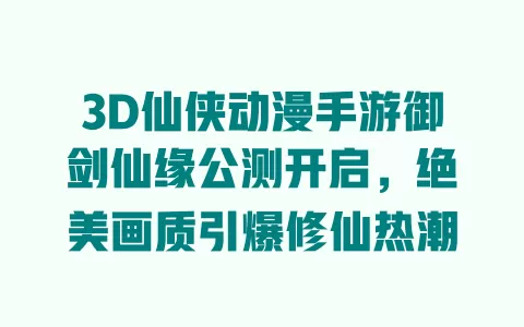 3D仙侠动漫手游御剑仙缘公测开启,绝美画质引爆修仙热潮 一