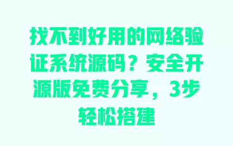找不到好用的网络验证系统源码?安全开源版免费分享,3步轻松搭建 一