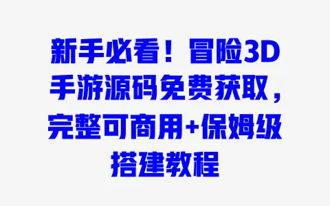 新手必看!冒险3D手游源码免费获取,完整可商用+保姆级搭建教程 一