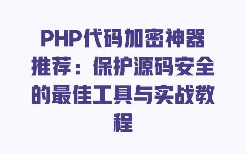 PHP代码加密神器推荐:保护源码安全的最佳工具与实战教程 一