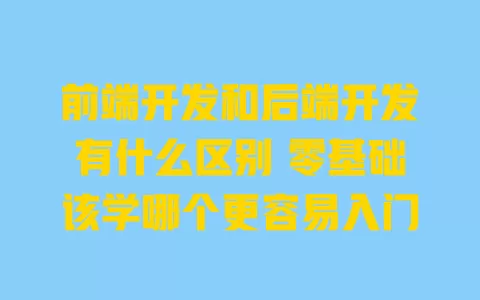 前端开发和后端开发有什么区别 零基础该学哪个更容易入门 一