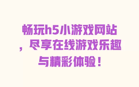 畅玩h5小游戏网站，尽享在线游戏乐趣与精彩体验！ 一