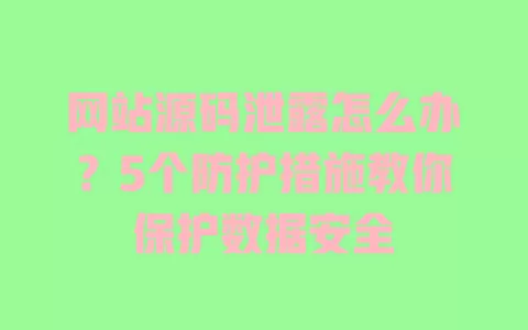 网站源码泄露怎么办?5个防护措施教你保护数据安全 一