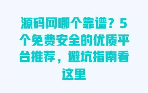 源码网哪个靠谱？5个免费安全的优质平台推荐，避坑指南看这里 一