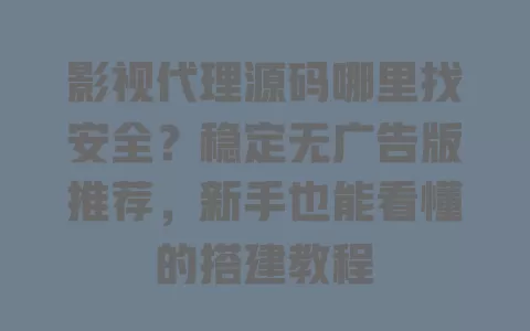影视代理源码哪里找安全?稳定无广告版推荐,新手也能看懂的搭建教程 一