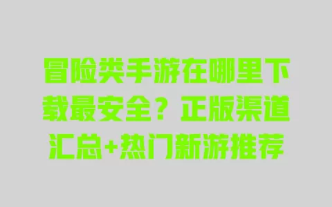 冒险类手游在哪里下载最安全？正版渠道汇总+热门新游推荐 一