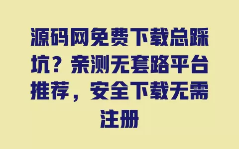 源码网免费下载总踩坑?亲测无套路平台推荐,安全下载无需注册 一