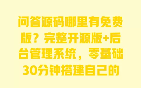 问答源码哪里有免费版?完整开源版+后台管理系统,零基础30分钟搭建自己的问答网站 一