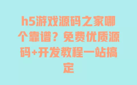 h5游戏源码之家哪个靠谱?免费优质源码+开发教程一站搞定 一