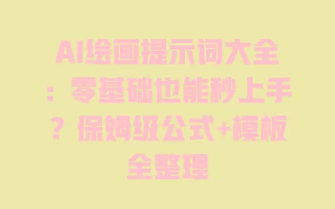 AI绘画提示词大全:零基础也能秒上手?保姆级公式+模板全整理 一