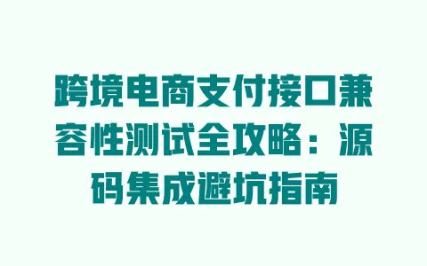 跨境电商支付接口兼容性测试全攻略:源码集成避坑指南 一