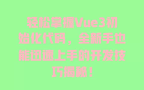 轻松掌握Vue3初始化代码，全新手也能迅速上手的开发技巧揭秘！ 一