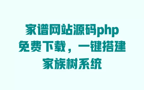 家谱网站源码php免费下载,一键搭建家族树系统 一