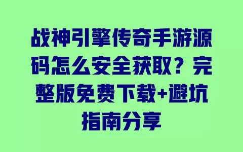 战神引擎传奇手游源码怎么安全获取?完整版免费下载+避坑指南分享 一
