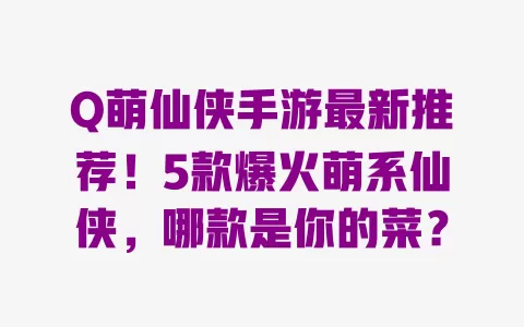 Q萌仙侠手游最新推荐!5款爆火萌系仙侠,哪款是你的菜? 一