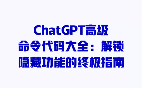 ChatGPT高级命令代码大全:解锁隐藏功能的终极指南 一