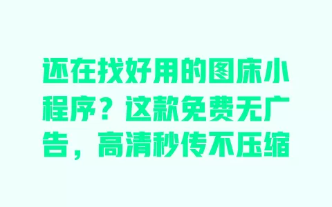 还在找好用的图床小程序?这款免费无广告,高清秒传不压缩 一