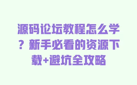 源码论坛教程怎么学?新手必看的资源下载+避坑全攻略 一