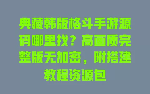 典藏韩版格斗手游源码哪里找？高画质完整版无加密，附搭建教程资源包 一
