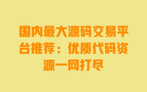 国内最大源码交易平台推荐:优质代码资源一网打尽 一