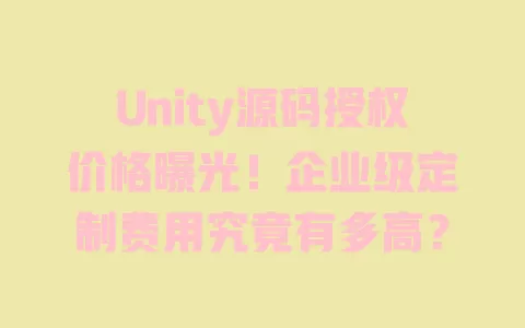 Unity源码授权价格曝光!企业级定制费用究竟有多高? 一