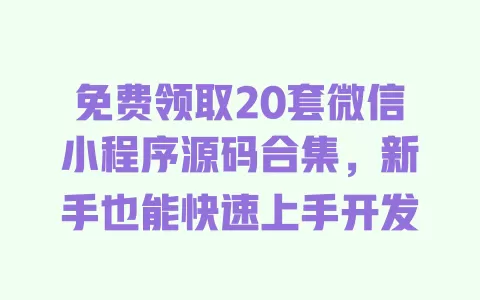 免费领取20套微信小程序源码合集,新手也能快速上手开发 一