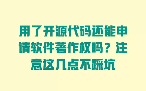 用了开源代码还能申请软件著作权吗?注意这几点不踩坑 一