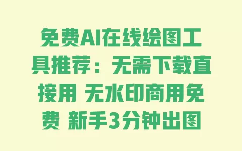 免费AI在线绘图工具推荐:无需下载直接用 无水印商用免费 新手3分钟出图 一