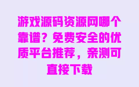 游戏源码资源网哪个靠谱？免费安全的优质平台推荐，亲测可直接下载 一
