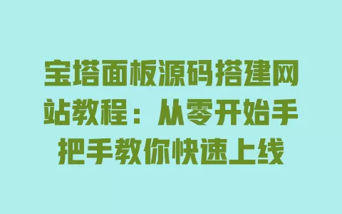宝塔面板源码搭建网站教程：从零开始手把手教你快速上线 一