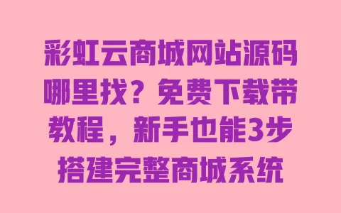 彩虹云商城网站源码哪里找?免费下载带教程,新手也能3步搭建完整商城系统 一