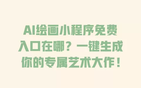 AI绘画小程序免费入口在哪?一键生成你的专属艺术大作! 一