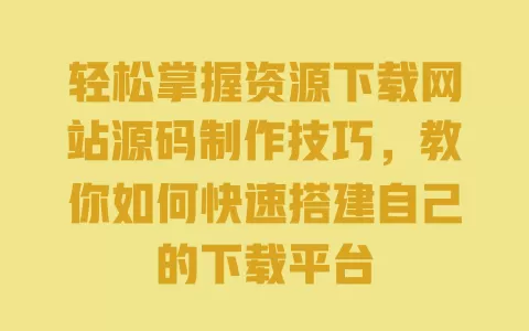 轻松掌握资源下载网站源码制作技巧，教你如何快速搭建自己的下载平台 一