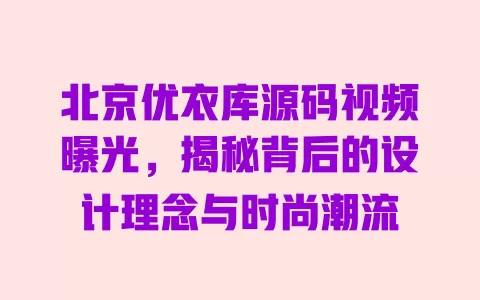 北京优衣库源码视频曝光，揭秘背后的设计理念与时尚潮流 一