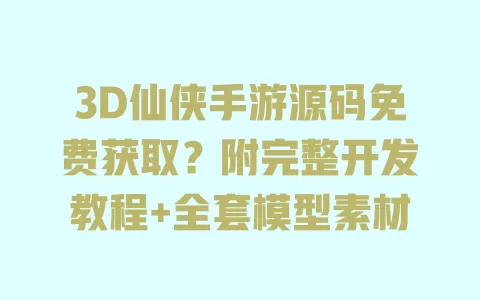 3D仙侠手游源码免费获取?附完整开发教程+全套模型素材 一