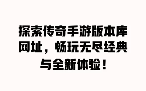 探索传奇手游版本库网址，畅玩无尽经典与全新体验！ 一