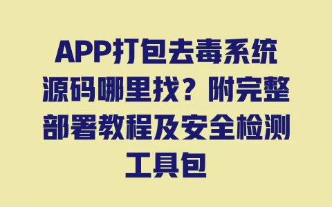 APP打包去毒系统源码哪里找?附完整部署教程及安全检测工具包 一