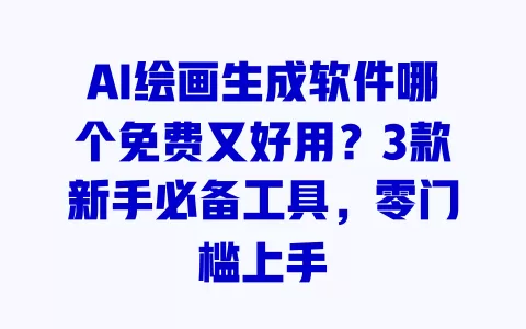 AI绘画生成软件哪个免费又好用?3款新手必备工具,零门槛上手 一