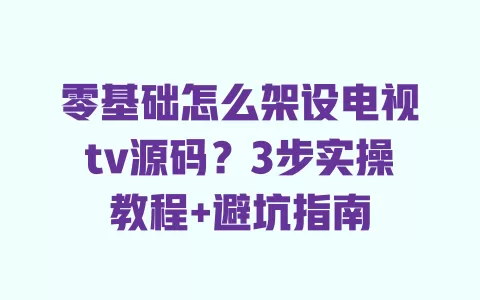 零基础怎么架设电视tv源码?3步实操教程+避坑指南 一
