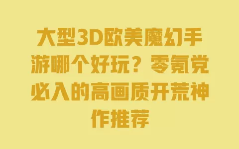 大型3D欧美魔幻手游哪个好玩?零氪党必入的高画质开荒神作推荐 一