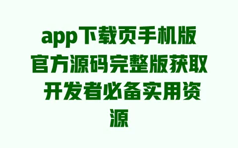 app下载页手机版官方源码完整版获取 开发者必备实用资源 一