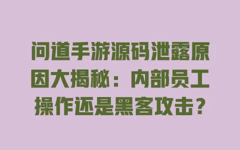 问道手游源码泄露原因大揭秘:内部员工操作还是黑客攻击? 一