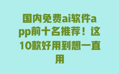 国内免费ai软件app前十名推荐!这10款好用到想一直用 一