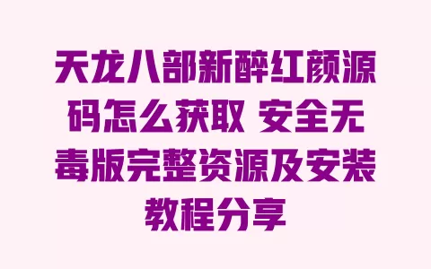 天龙八部新醉红颜源码怎么获取 安全无毒版完整资源及安装教程分享 一